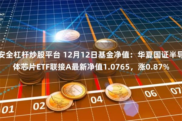 安全杠杆炒股平台 12月12日基金净值：华夏国证半导体芯片ETF联接A最新净值1.0765，涨0.87%