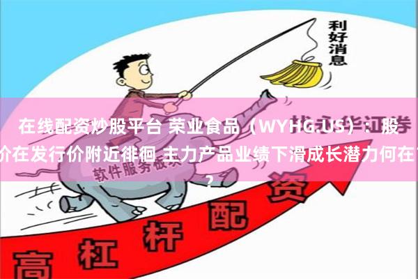 在线配资炒股平台 荣业食品（WYHG.US）：股价在发行价附近徘徊 主力产品业绩下滑成长潜力何在？