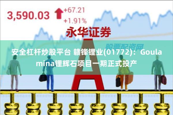 安全杠杆炒股平台 赣锋锂业(01772)：Goulamina锂辉石项目一期正式投产