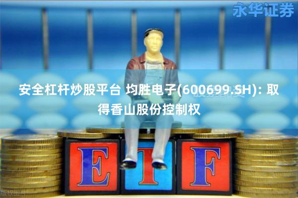 安全杠杆炒股平台 均胜电子(600699.SH): 取得香山股份控制权
