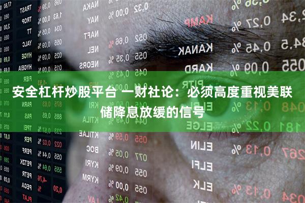 安全杠杆炒股平台 一财社论：必须高度重视美联储降息放缓的信号