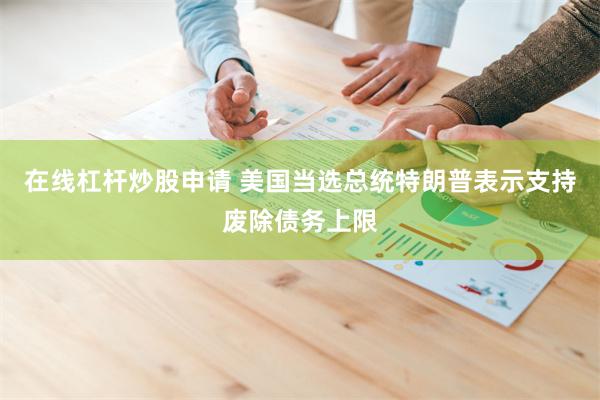 在线杠杆炒股申请 美国当选总统特朗普表示支持废除债务上限