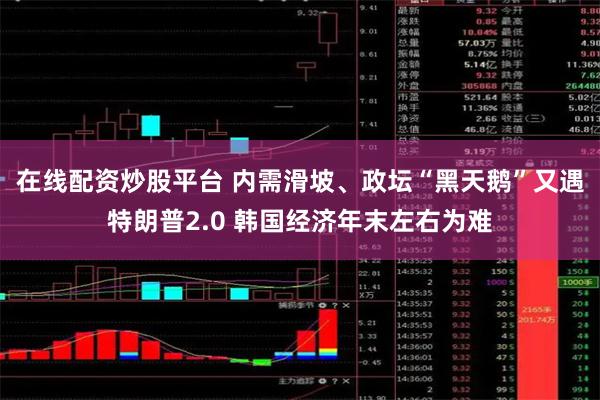 在线配资炒股平台 内需滑坡、政坛“黑天鹅”又遇特朗普2.0 韩国经济年末左右为难