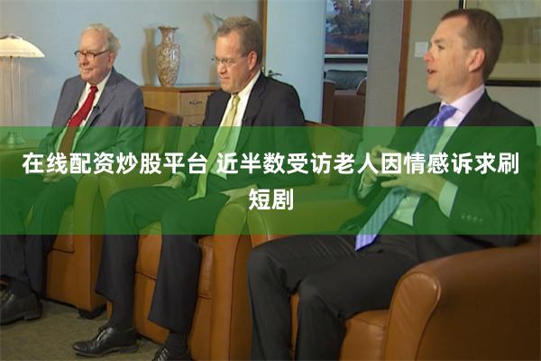 在线配资炒股平台 近半数受访老人因情感诉求刷短剧