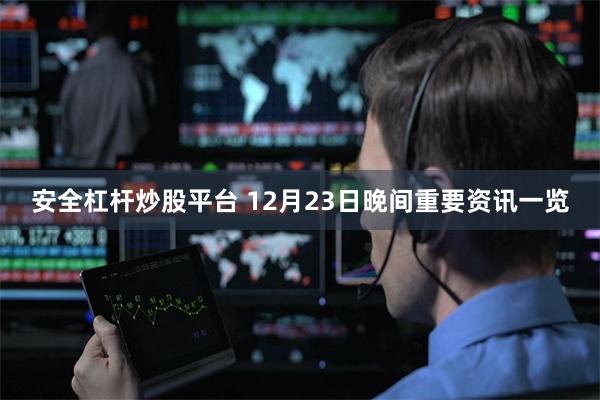 安全杠杆炒股平台 12月23日晚间重要资讯一览