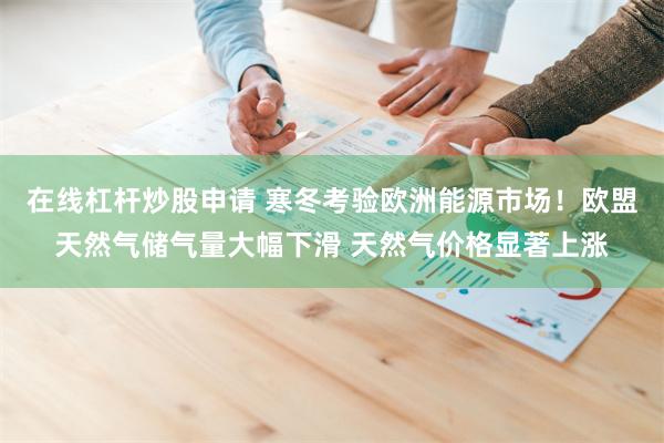 在线杠杆炒股申请 寒冬考验欧洲能源市场！欧盟天然气储气量大幅下滑 天然气价格显著上涨