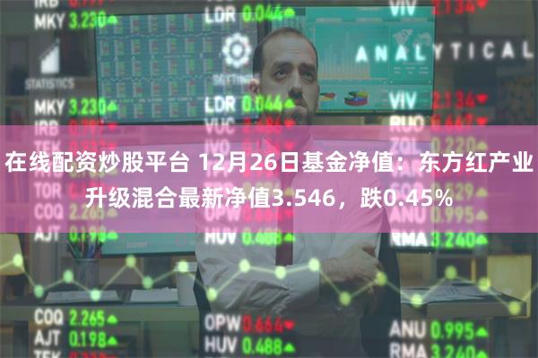 在线配资炒股平台 12月26日基金净值：东方红产业升级混合最新净值3.546，跌0.45%
