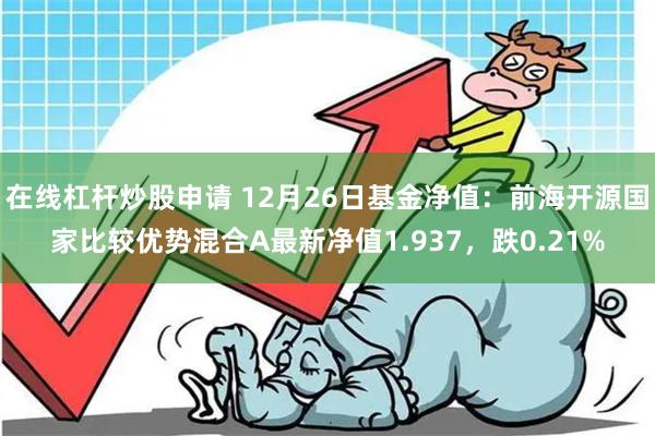 在线杠杆炒股申请 12月26日基金净值：前海开源国家比较优势混合A最新净值1.937，跌0.21%