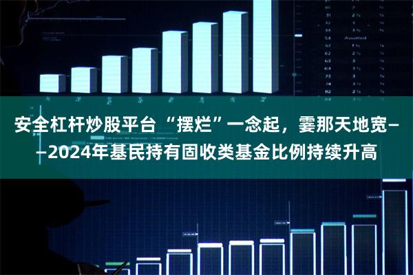 安全杠杆炒股平台 “摆烂”一念起，霎那天地宽——2024年基民持有固收类基金比例持续升高