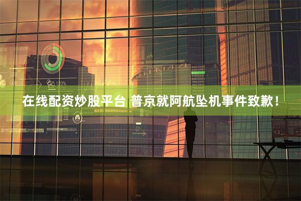 在线配资炒股平台 普京就阿航坠机事件致歉！