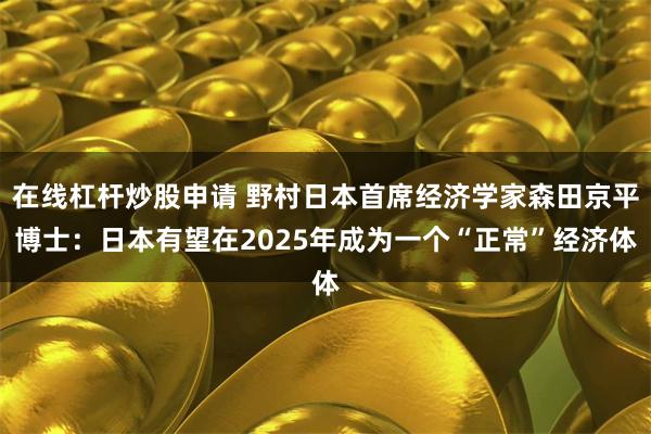 在线杠杆炒股申请 野村日本首席经济学家森田京平博士：日本有望在2025年成为一个“正常”经济体
