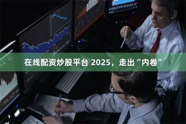 在线配资炒股平台 2025，走出“内卷”