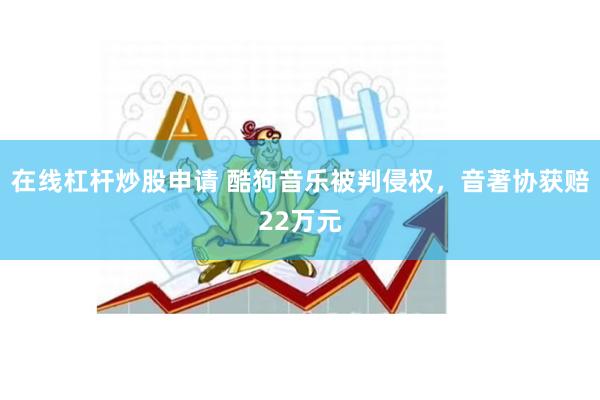 在线杠杆炒股申请 酷狗音乐被判侵权，音著协获赔22万元