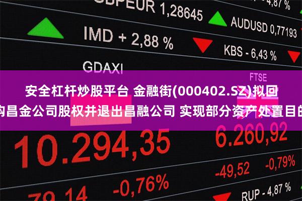 安全杠杆炒股平台 金融街(000402.SZ)拟回购昌金公司股权并退出昌融公司 实现部分资产处置目的