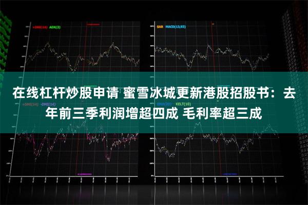 在线杠杆炒股申请 蜜雪冰城更新港股招股书：去年前三季利润增超四成 毛利率超三成