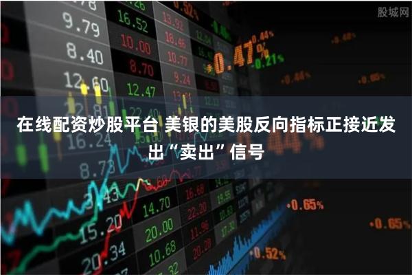 在线配资炒股平台 美银的美股反向指标正接近发出“卖出”信号