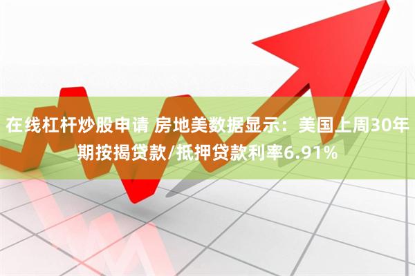 在线杠杆炒股申请 房地美数据显示：美国上周30年期按揭贷款/抵押贷款利率6.91%