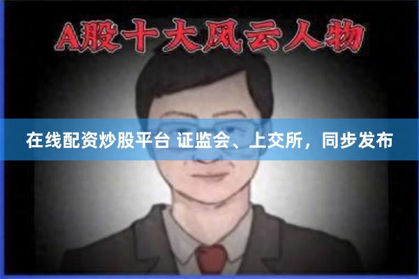 在线配资炒股平台 证监会、上交所，同步发布