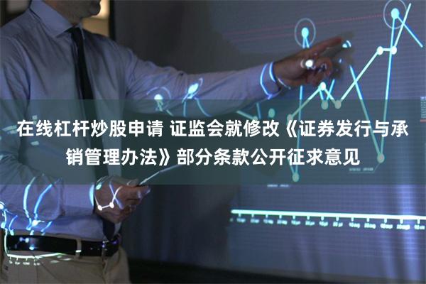 在线杠杆炒股申请 证监会就修改《证券发行与承销管理办法》部分条款公开征求意见