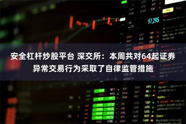安全杠杆炒股平台 深交所：本周共对64起证券异常交易行为采取了自律监管措施