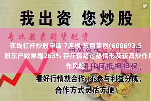 在线杠杆炒股申请 7连板 东百集团(600693.SH)：股东户数暴增263% 存在情绪过热情形及较高炒作风险