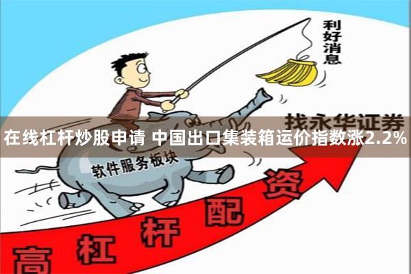 在线杠杆炒股申请 中国出口集装箱运价指数涨2.2%