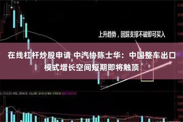在线杠杆炒股申请 中汽协陈士华：中国整车出口模式增长空间短期即将触顶