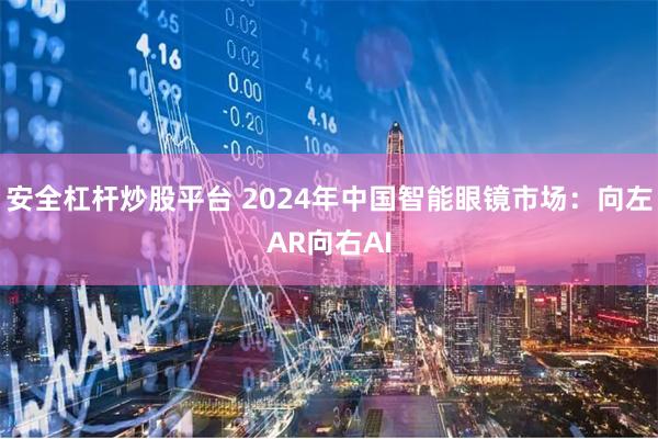 安全杠杆炒股平台 2024年中国智能眼镜市场：向左AR向右AI
