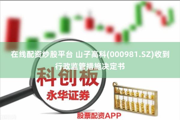 在线配资炒股平台 山子高科(000981.SZ)收到行政监管措施决定书
