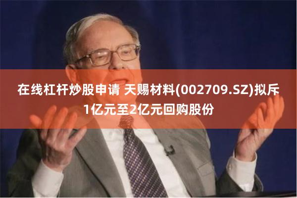 在线杠杆炒股申请 天赐材料(002709.SZ)拟斥1亿元至2亿元回购股份