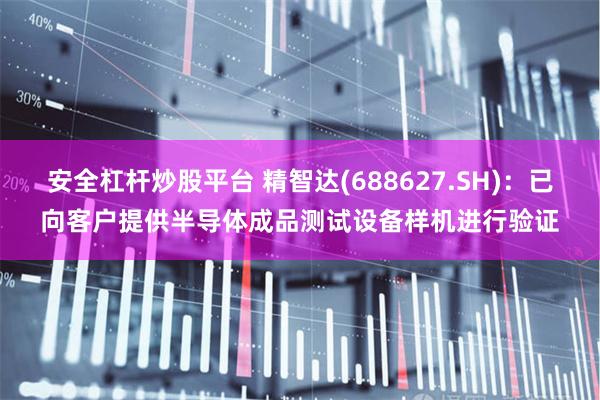 安全杠杆炒股平台 精智达(688627.SH)：已向客户提供半导体成品测试设备样机进行验证