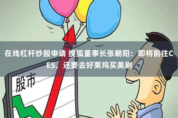 在线杠杆炒股申请 搜狐董事长张朝阳：即将前往CES，还要去好莱坞买美剧