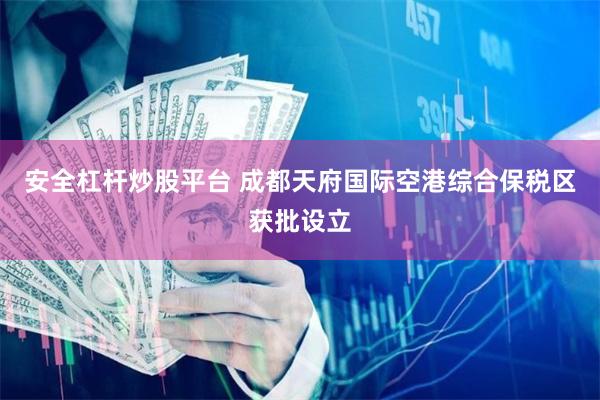 安全杠杆炒股平台 成都天府国际空港综合保税区获批设立