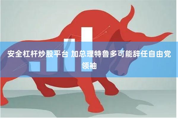 安全杠杆炒股平台 加总理特鲁多可能辞任自由党领袖