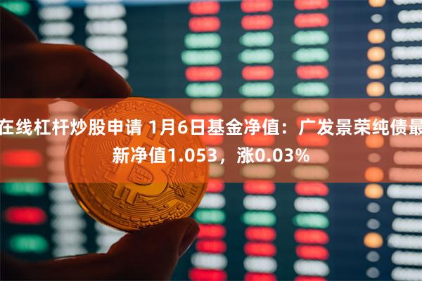 在线杠杆炒股申请 1月6日基金净值：广发景荣纯债最新净值1.053，涨0.03%