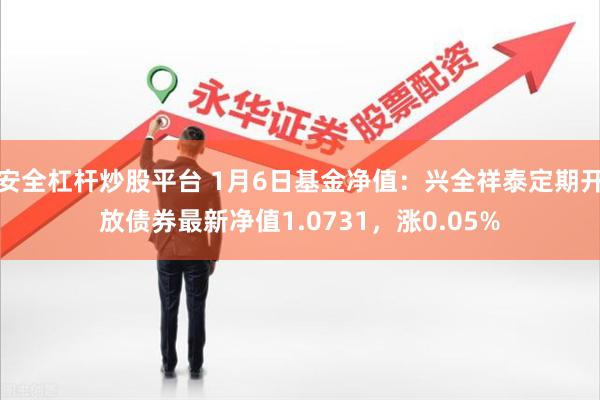 安全杠杆炒股平台 1月6日基金净值：兴全祥泰定期开放债券最新净值1.0731，涨0.05%