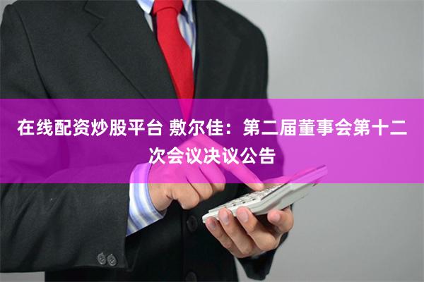 在线配资炒股平台 敷尔佳：第二届董事会第十二次会议决议公告