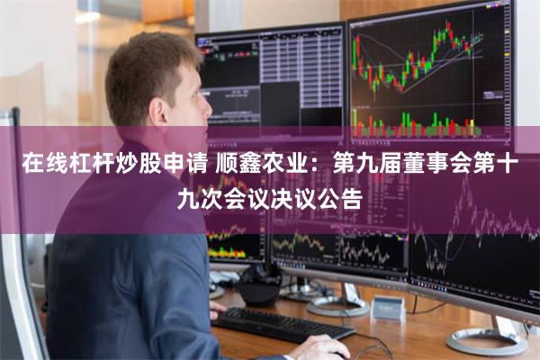 在线杠杆炒股申请 顺鑫农业：第九届董事会第十九次会议决议公告
