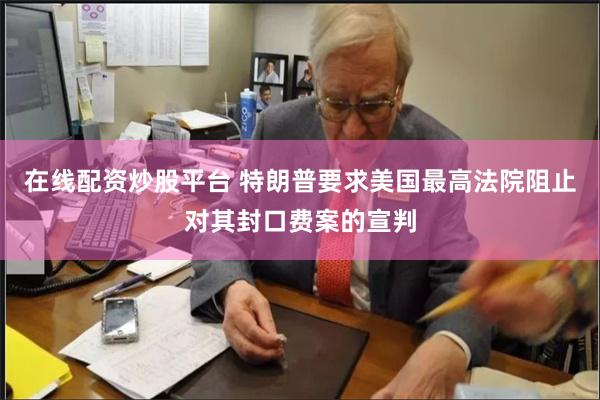 在线配资炒股平台 特朗普要求美国最高法院阻止对其封口费案的宣判