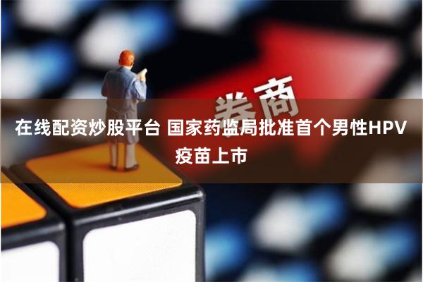 在线配资炒股平台 国家药监局批准首个男性HPV疫苗上市