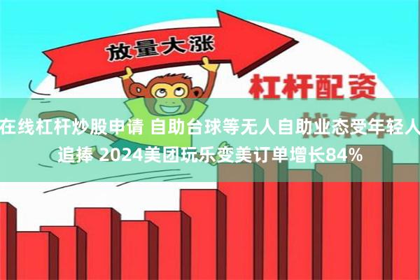 在线杠杆炒股申请 自助台球等无人自助业态受年轻人追捧 2024美团玩乐变美订单增长84%