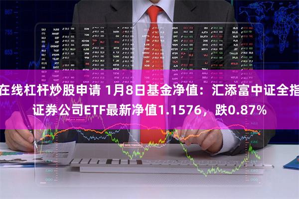 在线杠杆炒股申请 1月8日基金净值：汇添富中证全指证券公司ETF最新净值1.1576，跌0.87%