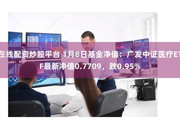 在线配资炒股平台 1月8日基金净值：广发中证医疗ETF最新净值0.7709，跌0.95%