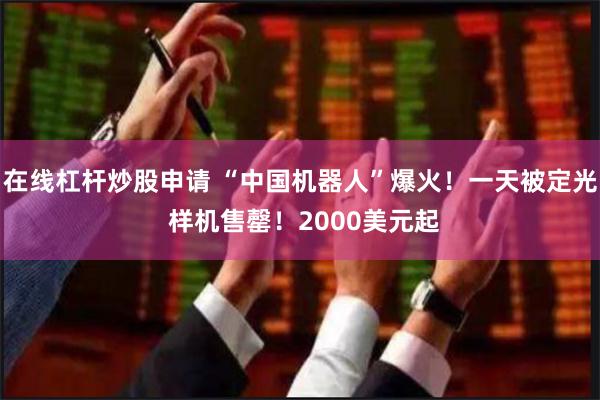 在线杠杆炒股申请 “中国机器人”爆火！一天被定光 样机售罄！2000美元起