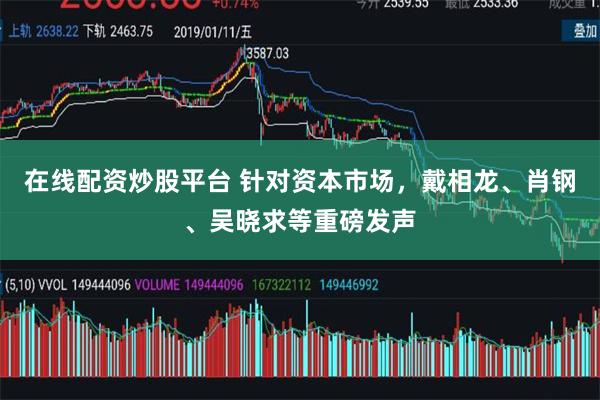 在线配资炒股平台 针对资本市场，戴相龙、肖钢、吴晓求等重磅发声
