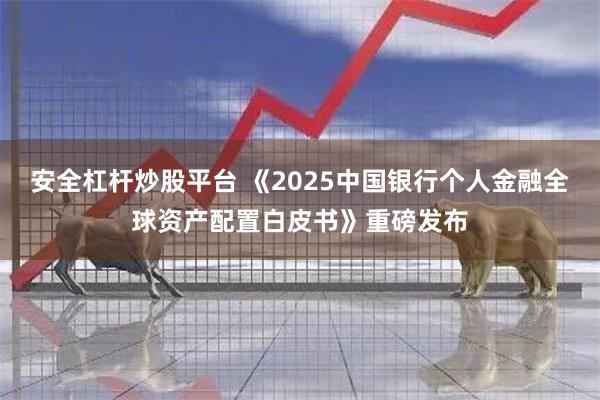 安全杠杆炒股平台 《2025中国银行个人金融全球资产配置白皮书》重磅发布