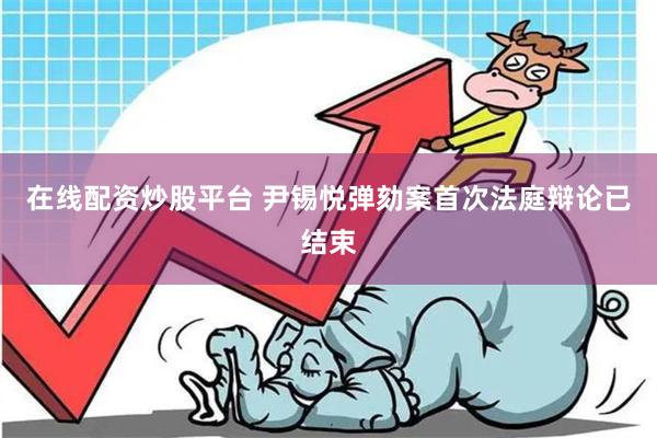 在线配资炒股平台 尹锡悦弹劾案首次法庭辩论已结束
