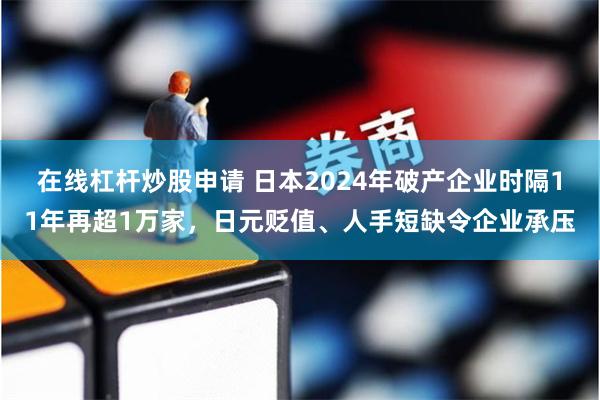 在线杠杆炒股申请 日本2024年破产企业时隔11年再超1万家，日元贬值、人手短缺令企业承压