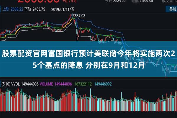 股票配资官网富国银行预计美联储今年将实施两次25个基点的降息 分别在9月和12月