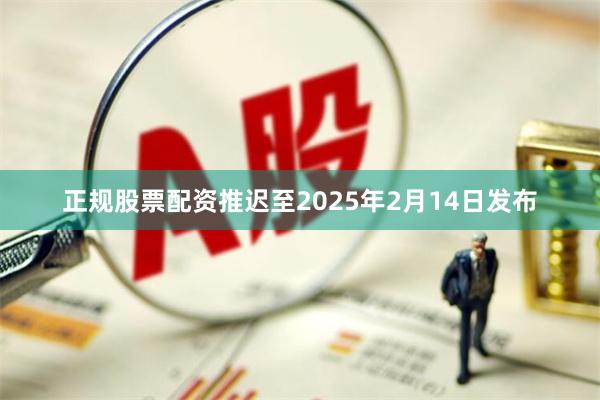 正规股票配资推迟至2025年2月14日发布